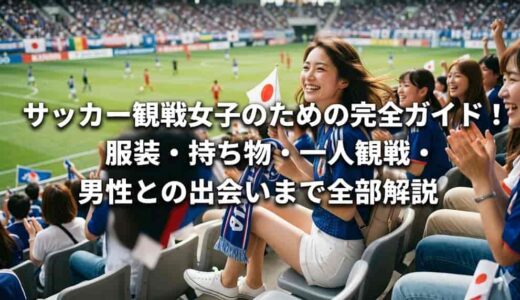 サッカー観戦女子のための完全ガイド！服装・持ち物・一人観戦・男性との出会いまで全部解説